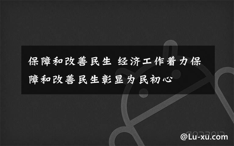 保障和改善民生 经济工作着力保障和改善民生彰显为民初心