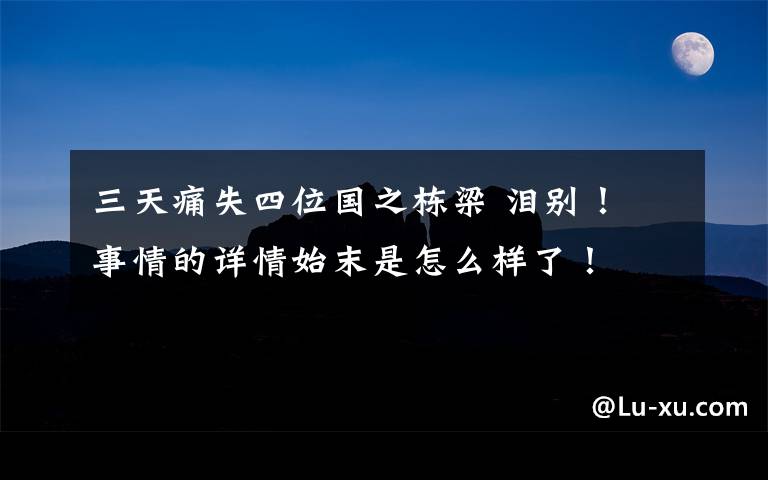 三天痛失四位国之栋梁 泪别！ 事情的详情始末是怎么样了！