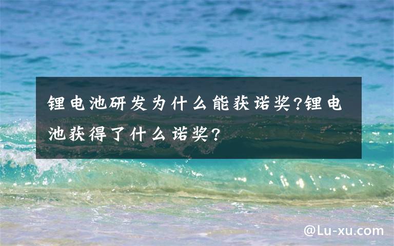 锂电池研发为什么能获诺奖?锂电池获得了什么诺奖?