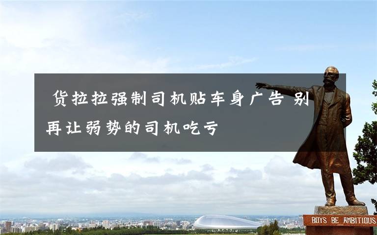  货拉拉强制司机贴车身广告 别再让弱势的司机吃亏