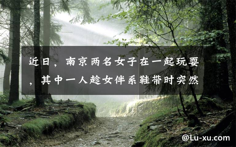 近日，南京两名女子在一起玩耍，其中一人趁女伴系鞋带时突然痛下杀手，结果双双身亡，监控曝光令