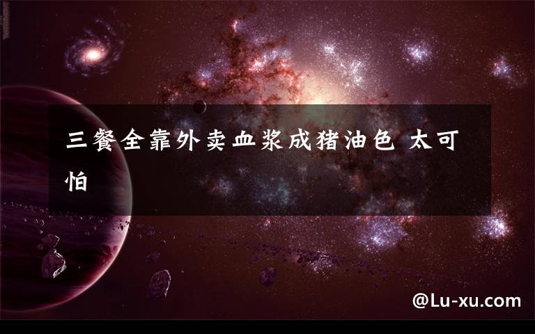 三餐全靠外卖血浆成猪油色 太可怕