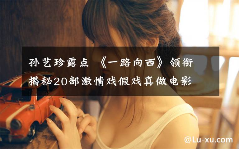 孙艺珍露点 《一路向西》领衔 揭秘20部激情戏假戏真做电影