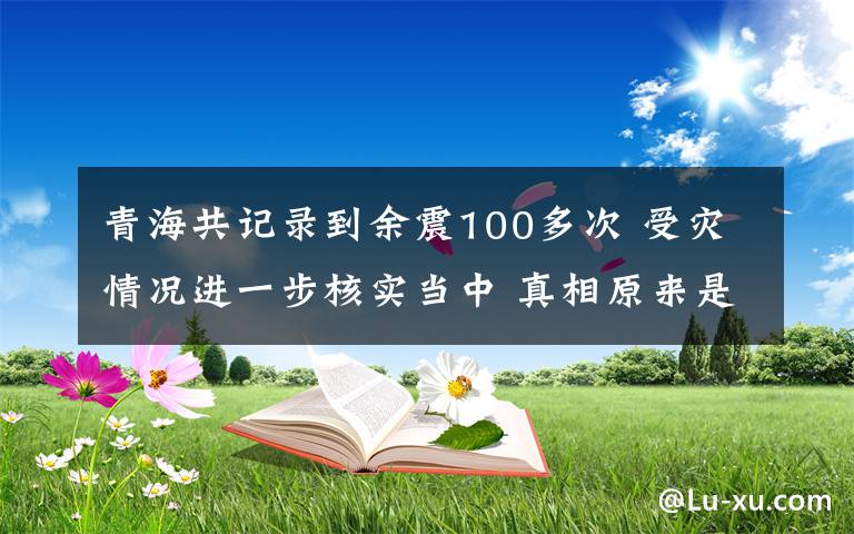 青海共记录到余震100多次 受灾情况进一步核实当中 真相原来是这样！