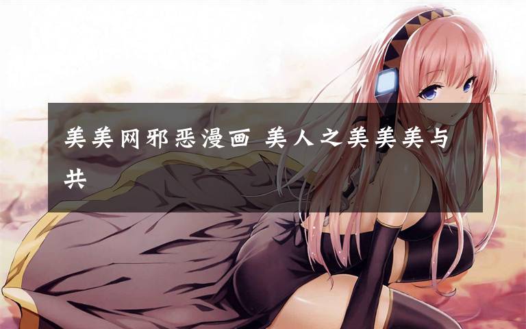 美美网邪恶漫画 美人之美美美与共