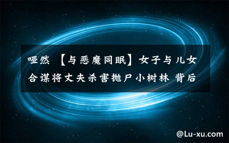 哑然 【与恶魔同眠】女子与儿女合谋将丈夫杀害抛尸小树林 背后真相曝光众人哑然