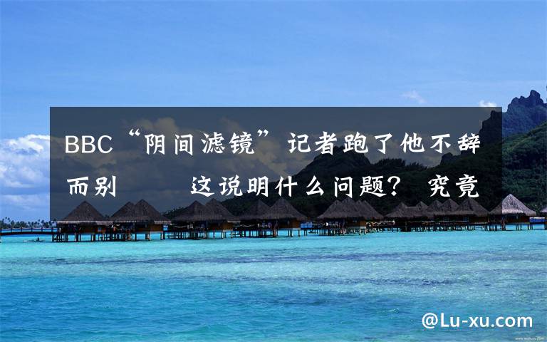 BBC“阴间滤镜”记者跑了他不辞而别   这说明什么问题？ 究竟是怎么一回事?