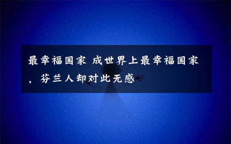 最幸福国家 成世界上最幸福国家，芬兰人却对此无感