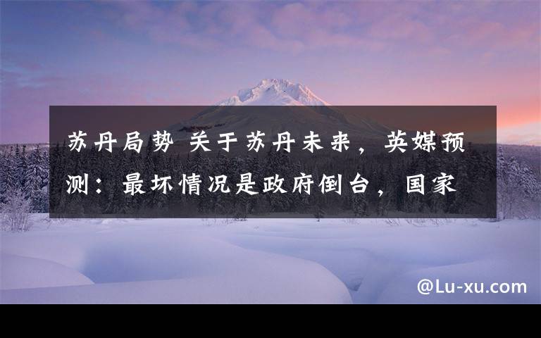 苏丹局势 关于苏丹未来，英媒预测：最坏情况是政府倒台，国家一片混乱