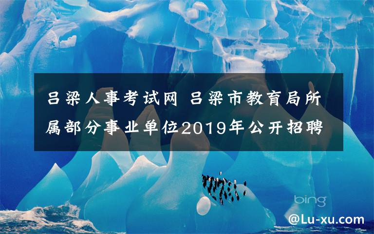 吕梁人事考试网 吕梁市教育局所属部分事业单位2019年公开招聘工作人员笔试公告