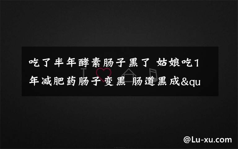 吃了半年酵素肠子黑了 姑娘吃1年减肥药肠子变黑 肠道黑成"煤矿道"简直不忍直视