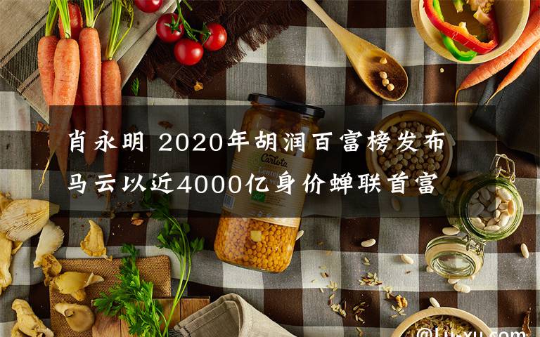 肖永明 2020年胡润百富榜发布 马云以近4000亿身价蝉联首富