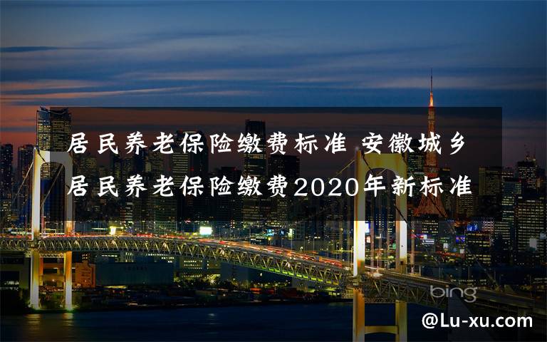 居民养老保险缴费标准 安徽城乡居民养老保险缴费2020年新标准 缴费档次调整为15个