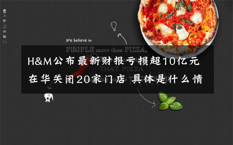 H&M公布最新财报亏损超10亿元 在华关闭20家门店 具体是什么情况？