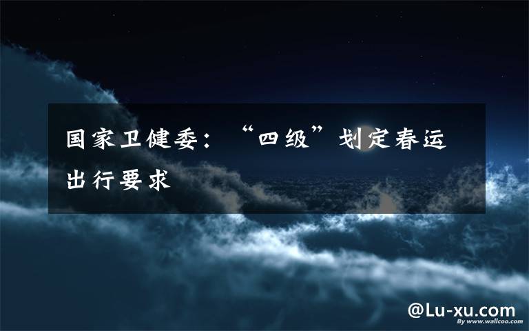 国家卫健委：“四级”划定春运出行要求