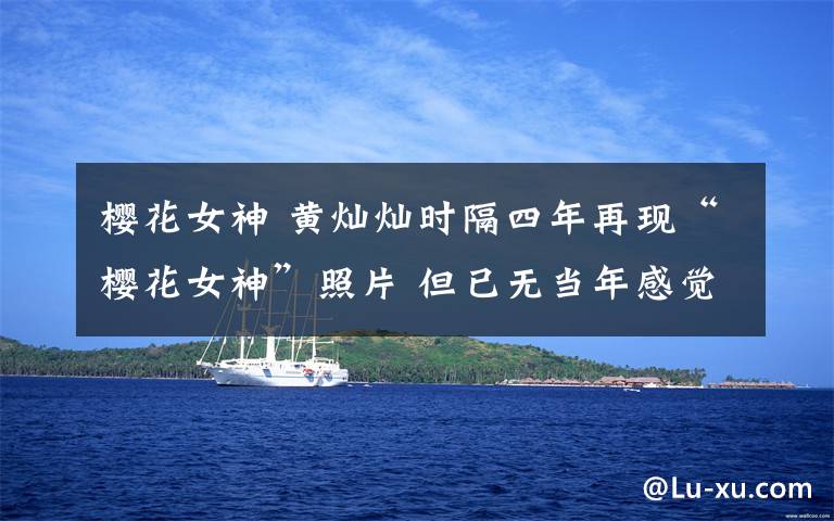 樱花女神 黄灿灿时隔四年再现“樱花女神”照片 但已无当年感觉