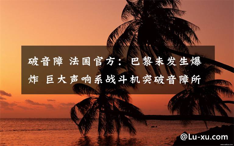 破音障 法国官方：巴黎未发生爆炸 巨大声响系战斗机突破音障所致