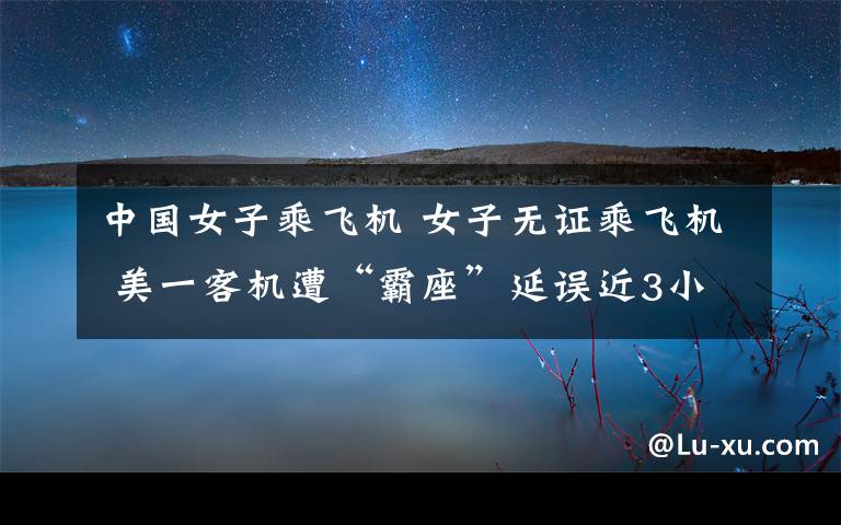 中国女子乘飞机 女子无证乘飞机 美一客机遭“霸座”延误近3小时