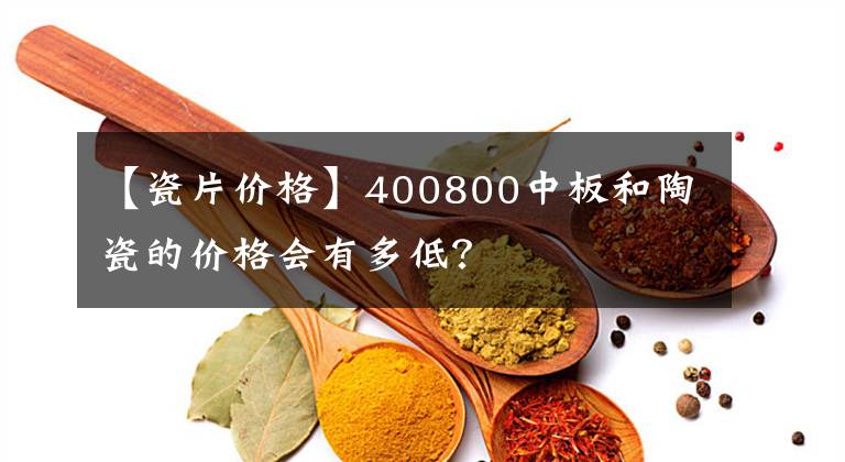 【瓷片价格】400800中板和陶瓷的价格会有多低？