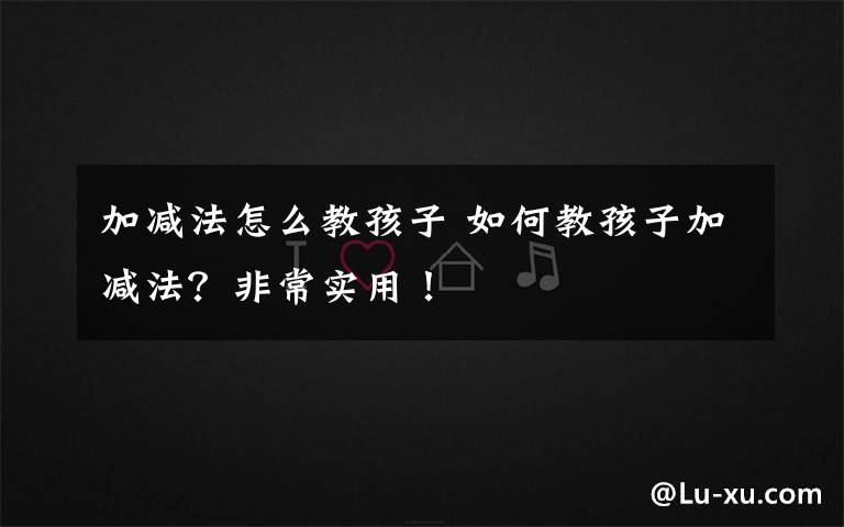 加减法怎么教孩子 如何教孩子加减法？非常实用！