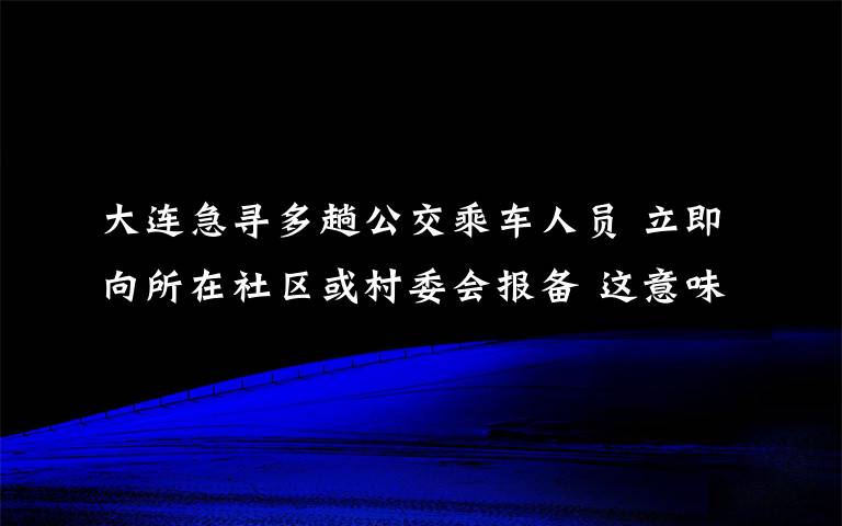 大连急寻多趟公交乘车人员 立即向所在社区或村委会报备 这意味着什么?