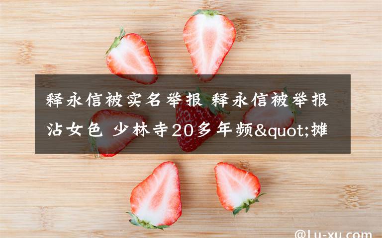 释永信被实名举报 释永信被举报沾女色 少林寺20多年频"摊上事儿"