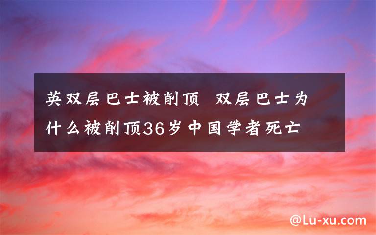 英双层巴士被削顶  双层巴士为什么被削顶36岁中国学者死亡