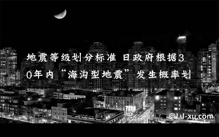 地震等级划分标准 日政府根据30年内“海沟型地震”发生概率划分4个等级