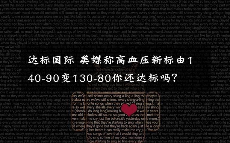 达标国际 美媒称高血压新标由140-90变130-80你还达标吗？