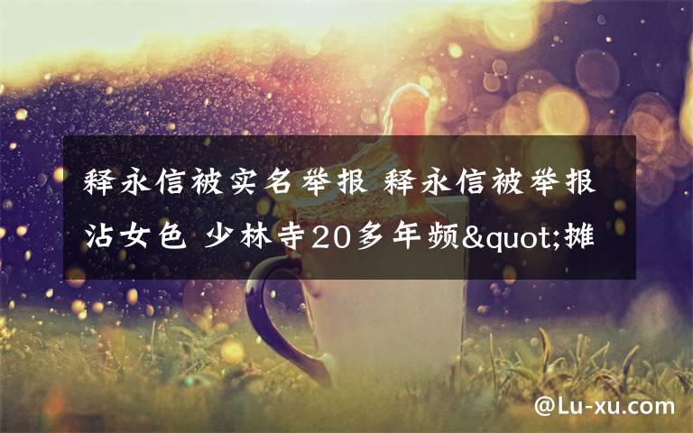 释永信被实名举报 释永信被举报沾女色 少林寺20多年频"摊上事儿"