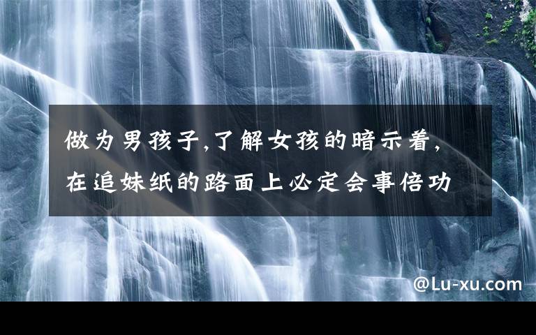 做为男孩子,了解女孩的暗示着,在追妹纸的路面上必定会事倍功半