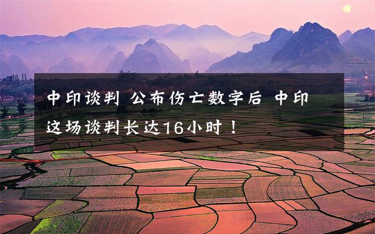 中印谈判 公布伤亡数字后 中印这场谈判长达16小时！