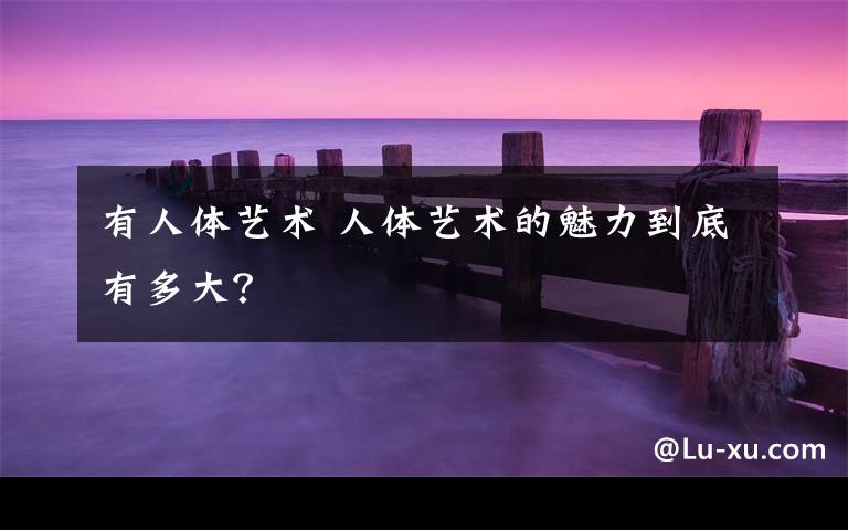 有人体艺术 人体艺术的魅力到底有多大？