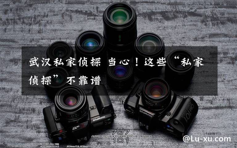 武汉私家侦探 当心！这些“私家侦探”不靠谱