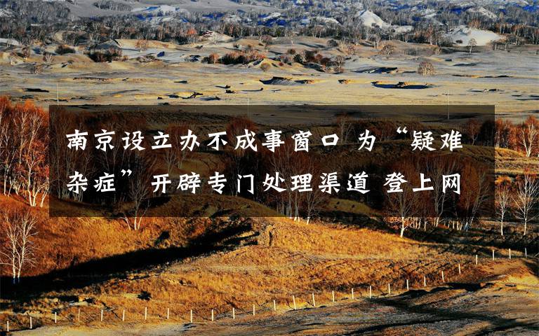 南京设立办不成事窗口 为“疑难杂症”开辟专门处理渠道 登上网络热搜了！