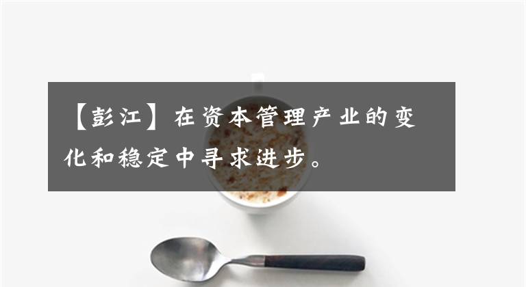 【彭江】在资本管理产业的变化和稳定中寻求进步。