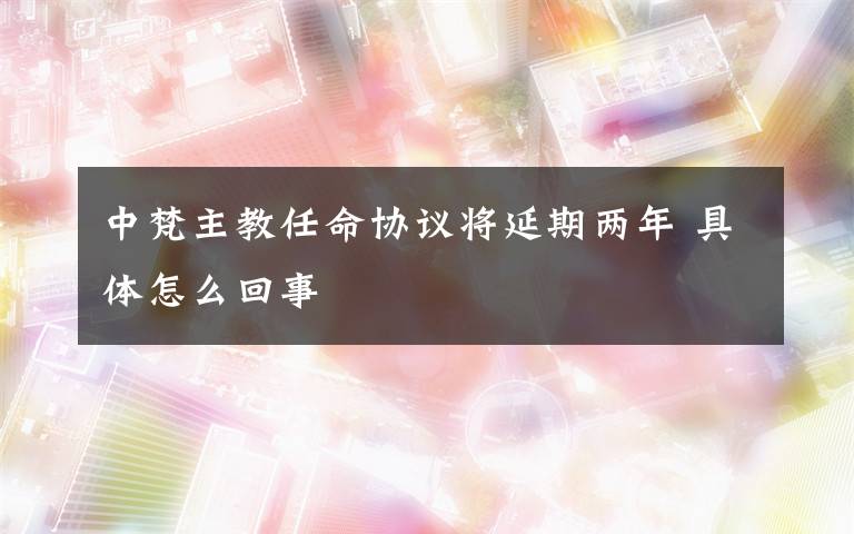 中梵主教任命协议将延期两年 具体怎么回事