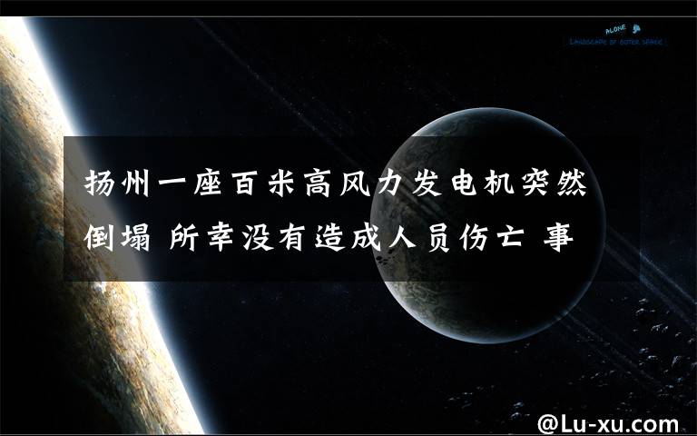 扬州一座百米高风力发电机突然倒塌 所幸没有造成人员伤亡 事情经过真相揭秘！