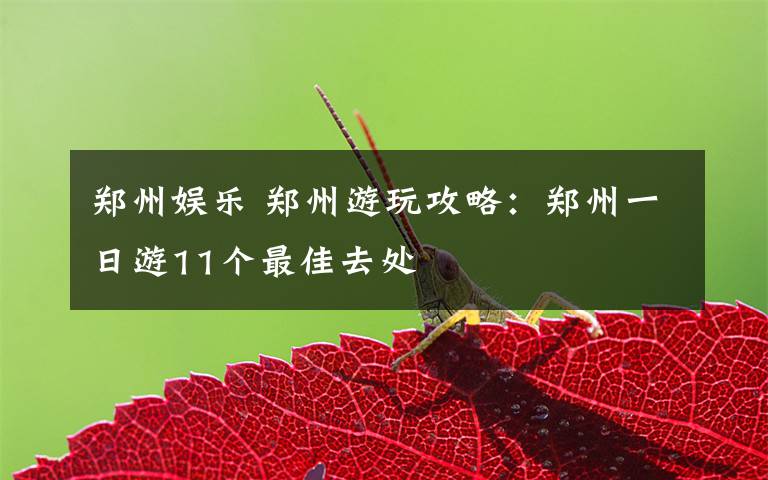 郑州娱乐 郑州游玩攻略：郑州一日游11个最佳去处