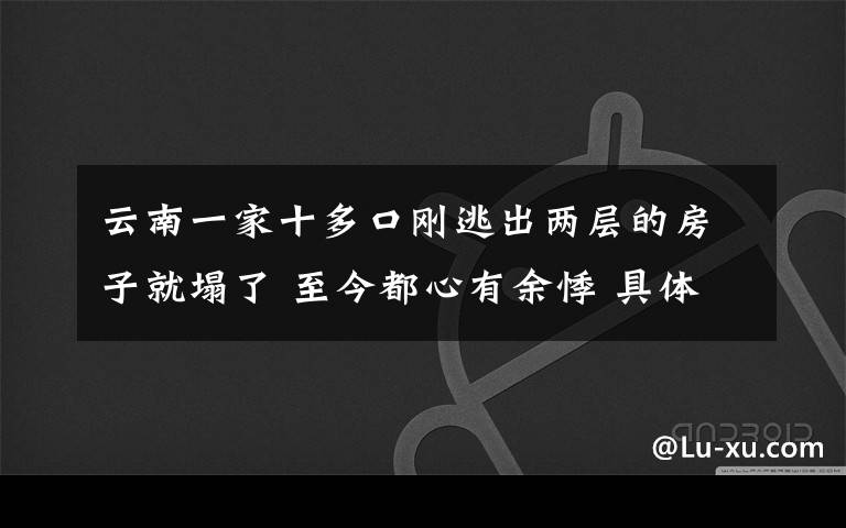 云南一家十多口刚逃出两层的房子就塌了 至今都心有余悸 具体是啥情况?