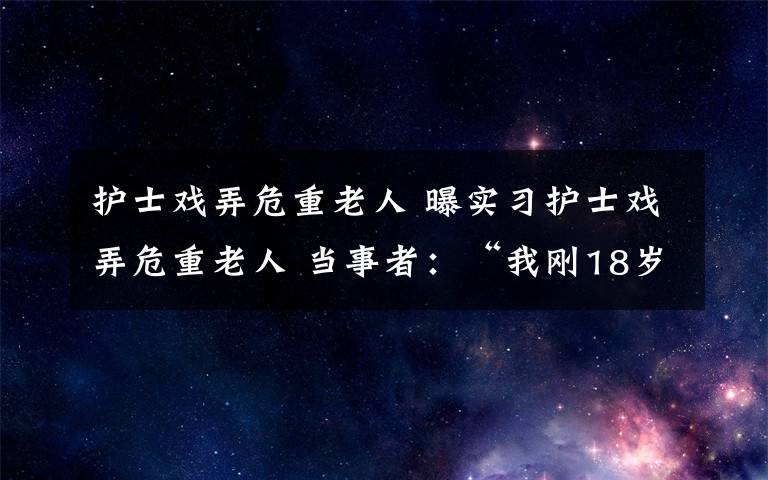 护士戏弄危重老人 曝实习护士戏弄危重老人 当事者：“我刚18岁，怎么可能做”