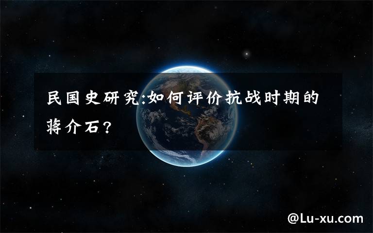 民国史研究:如何评价抗战时期的蒋介石?