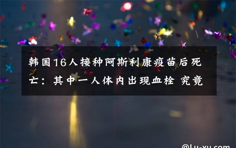 韩国16人接种阿斯利康疫苗后死亡：其中一人体内出现血栓 究竟是怎么一回事?