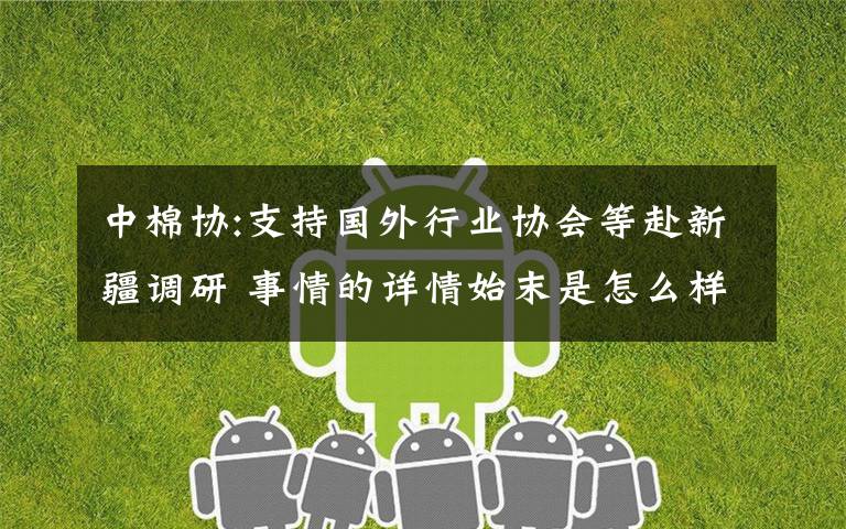 中棉协:支持国外行业协会等赴新疆调研 事情的详情始末是怎么样了！