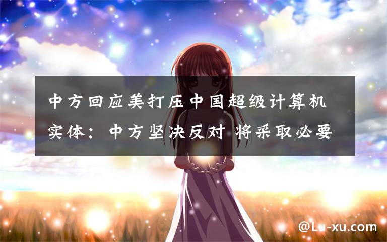 中方回应美打压中国超级计算机实体：中方坚决反对 将采取必要措施 到底什么情况呢？