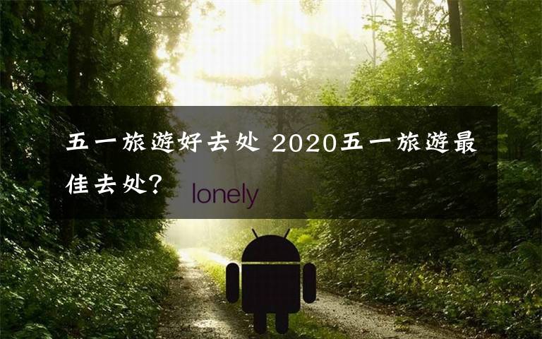五一旅游好去处 2020五一旅游最佳去处？