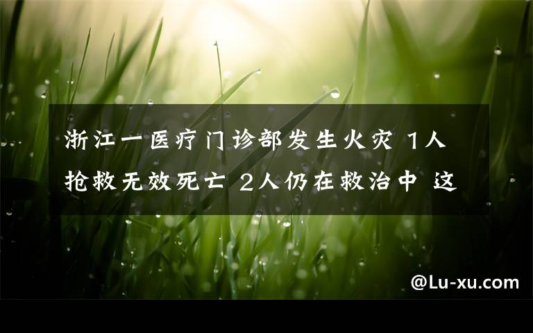 浙江一医疗门诊部发生火灾 1人抢救无效死亡 2人仍在救治中 这意味着什么?