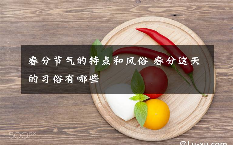 春分节气的特点和风俗 春分这天的习俗有哪些