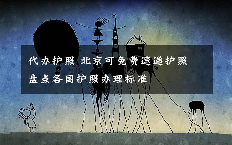 代办护照 北京可免费速递护照 盘点各国护照办理标准