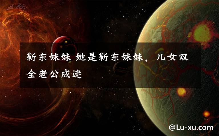 靳东妹妹 她是靳东妹妹，儿女双全老公成迷